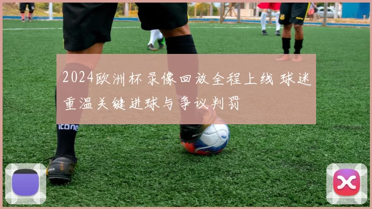 2024欧洲杯录像回放全程上线 球迷重温关键进球与争议判罚