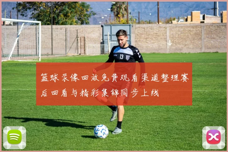 篮球录像回放免费观看渠道整理赛后回看与精彩集锦同步上线