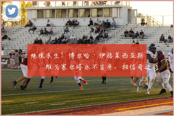 绝境求生!博尔哈·伊格莱西亚斯:维戈塞尔塔永不言弃,相信奇迹逆转弗赖堡