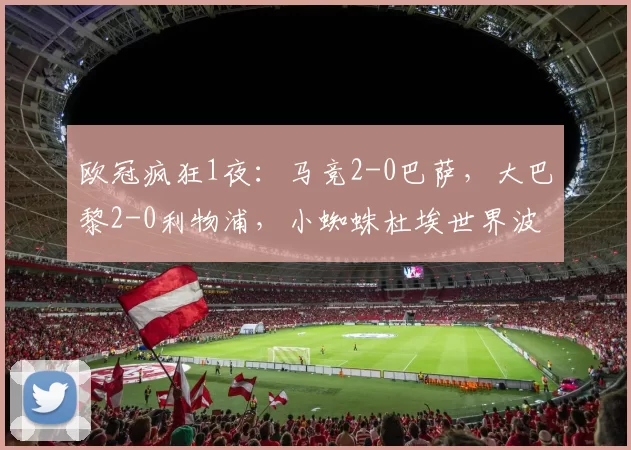 欧冠疯狂1夜:马竞2-0巴萨,大巴黎2-0利物浦,小蜘蛛杜埃世界波