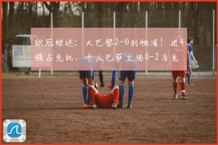 欧冠综述：大巴黎2-0利物浦！进4强占先机，十人巴萨主场0-2马竞