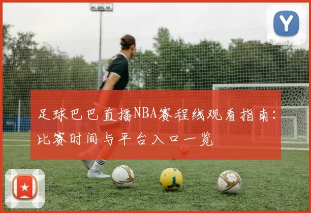足球巴巴直播NBA赛程线观看指南：比赛时间与平台入口一览