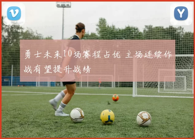 勇士未来10场赛程占优 主场连续作战有望提升战绩