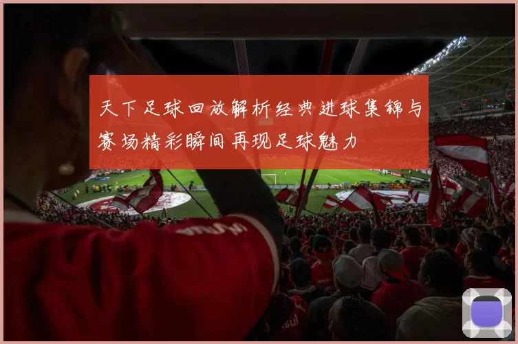 天下足球回放解析经典进球集锦与赛场精彩瞬间再现足球魅力