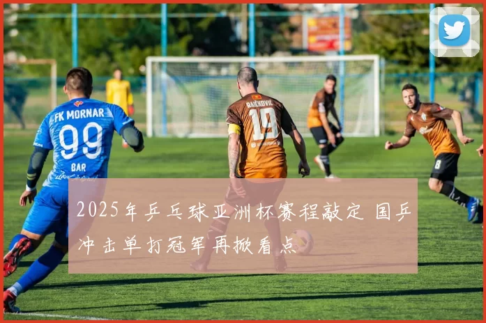2025年乒乓球亚洲杯赛程敲定 国乒冲击单打冠军再掀看点