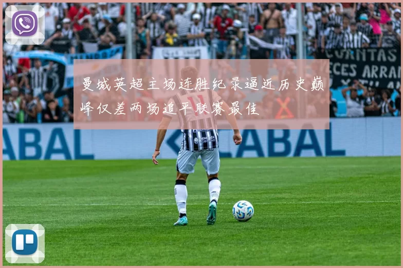 曼城英超主场连胜纪录逼近历史巅峰仅差两场追平联赛最佳