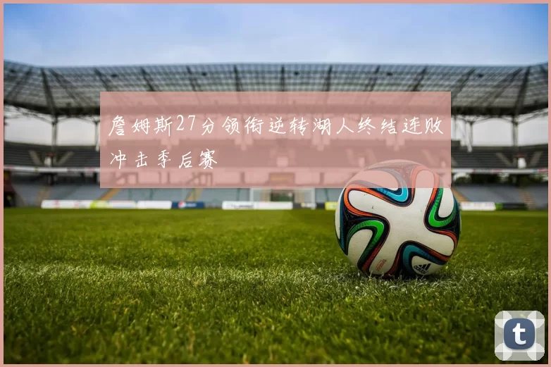 詹姆斯27分领衔逆转湖人终结连败冲击季后赛