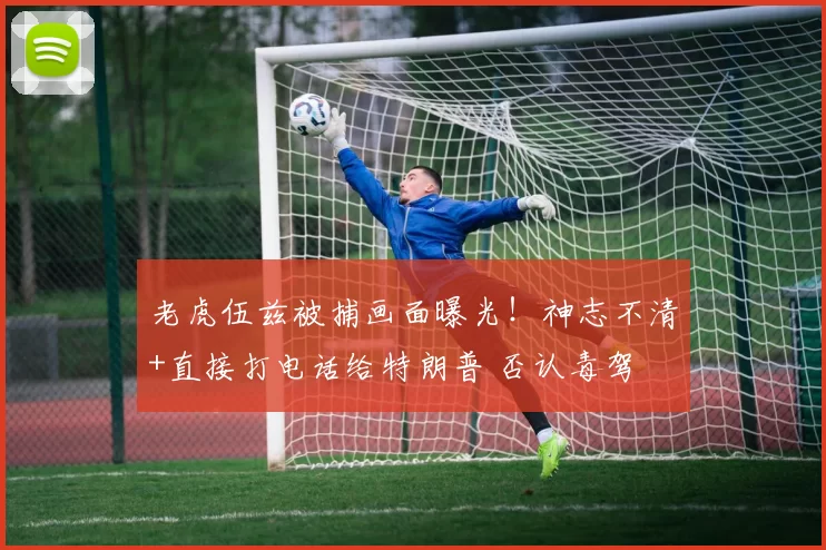 老虎伍兹被捕画面曝光！神志不清+直接打电话给特朗普 否认毒驾