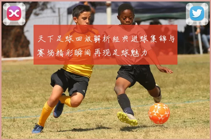 天下足球回放解析经典进球集锦与赛场精彩瞬间再现足球魅力