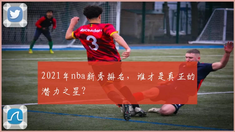 2021年nba新秀排名，谁才是真正的潜力之星？