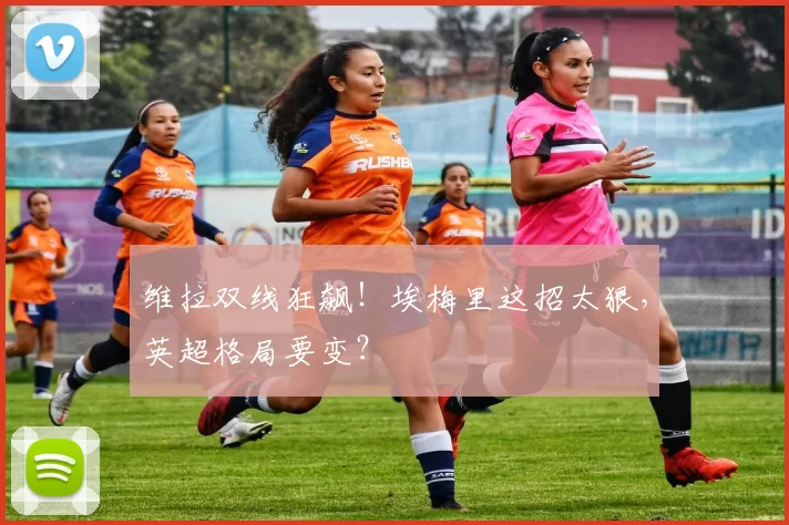 维拉双线狂飙！埃梅里这招太狠，英超格局要变？