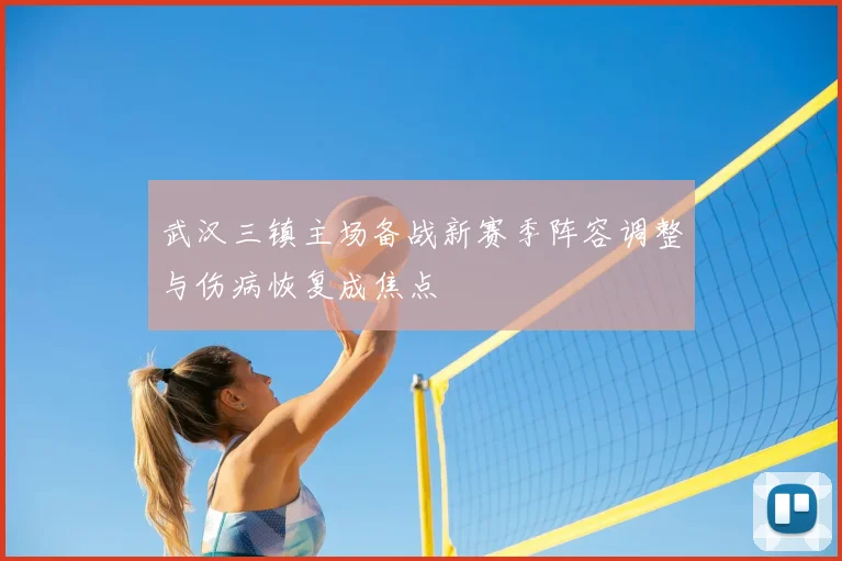 武汉三镇主场备战新赛季阵容调整与伤病恢复成焦点