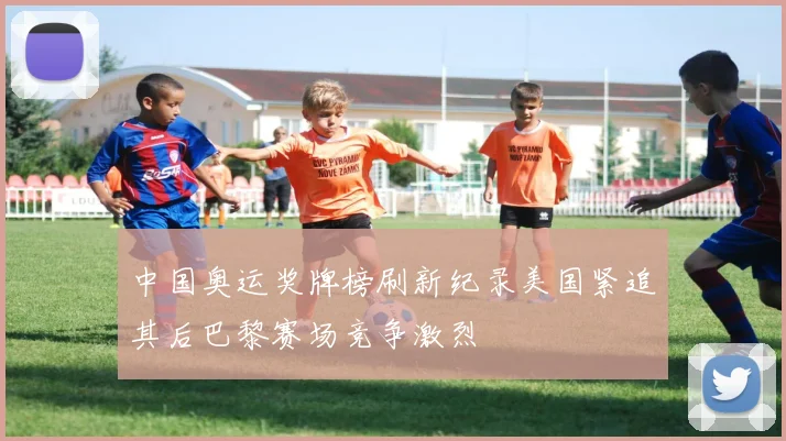 中国奥运奖牌榜刷新纪录美国紧追其后巴黎赛场竞争激烈