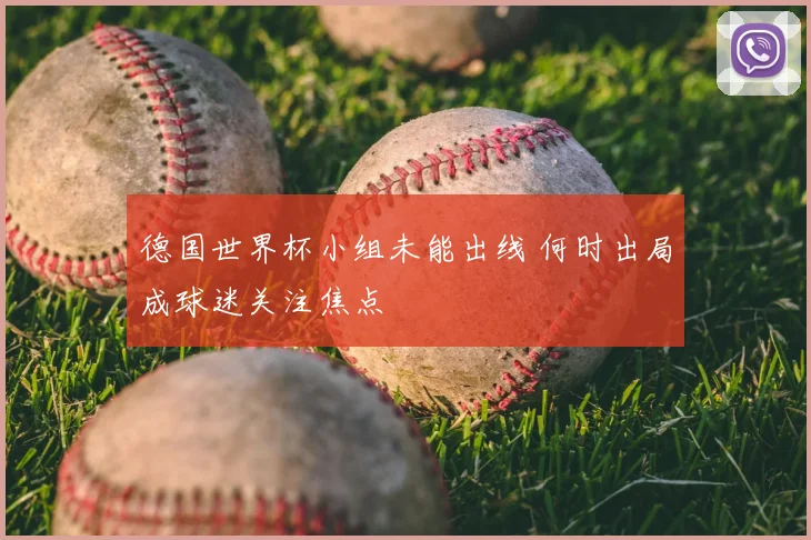 德国世界杯小组未能出线 何时出局成球迷关注焦点