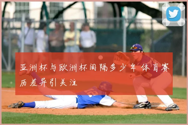 亚洲杯与欧洲杯间隔多少年 体育赛历差异引关注