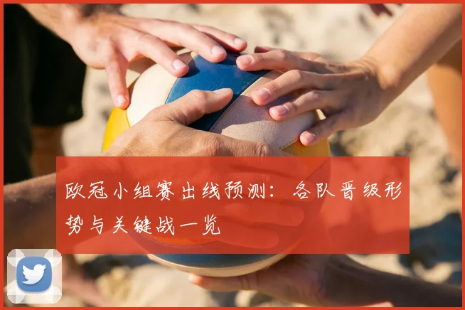 欧冠小组赛出线预测:各队晋级形势与关键战一览