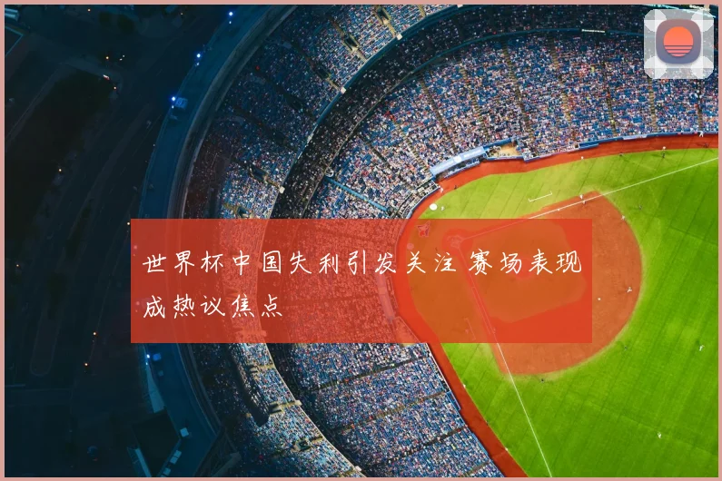 世界杯中国失利引发关注 赛场表现成热议焦点