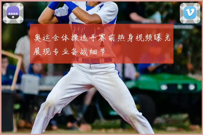 奥运会体操选手赛前热身视频曝光展现专业备战细节