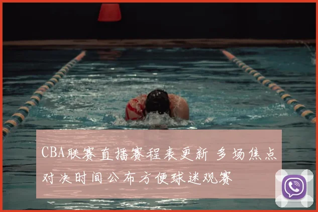 CBA联赛直播赛程表更新 多场焦点对决时间公布方便球迷观赛