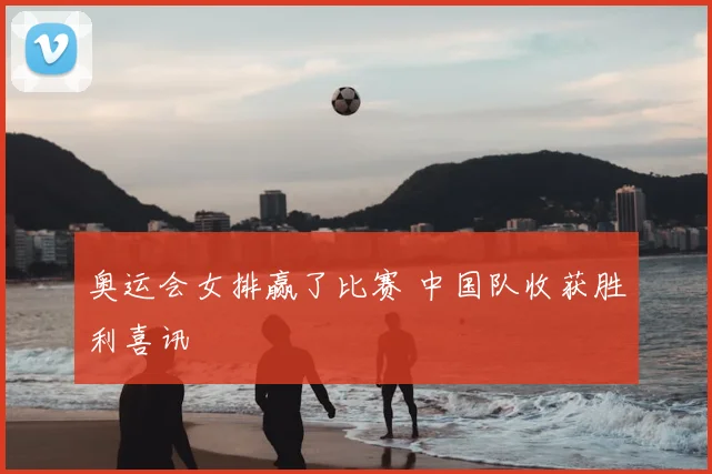 奥运会女排赢了比赛 中国队收获胜利喜讯
