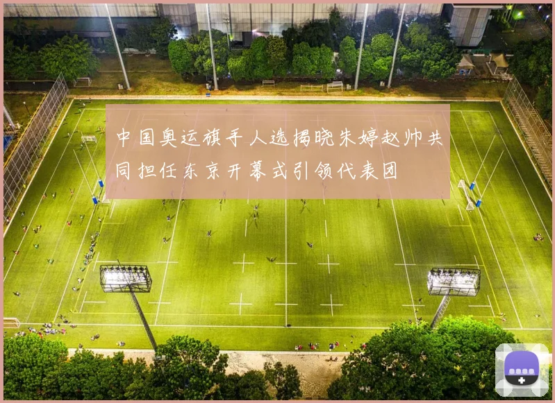 中国奥运旗手人选揭晓朱婷赵帅共同担任东京开幕式引领代表团