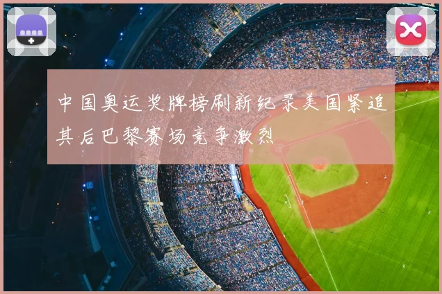 中国奥运奖牌榜刷新纪录美国紧追其后巴黎赛场竞争激烈