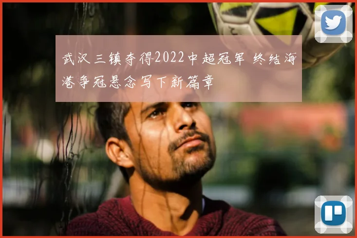 武汉三镇夺得2022中超冠军 终结海港争冠悬念写下新篇章