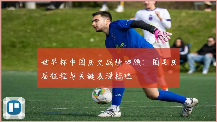 世界杯中国历史战绩回顾:国足历届征程与关键表现梳理