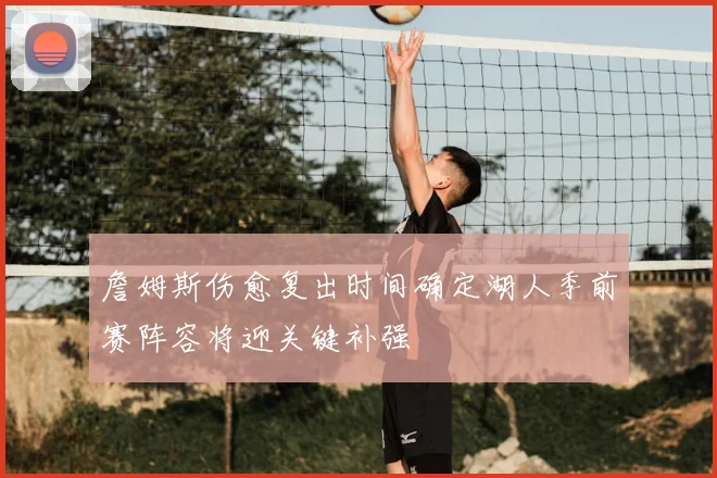 詹姆斯伤愈复出时间确定湖人季前赛阵容将迎关键补强