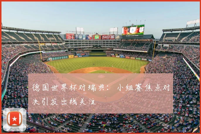 德国世界杯对瑞典:小组赛焦点对决引发出线关注